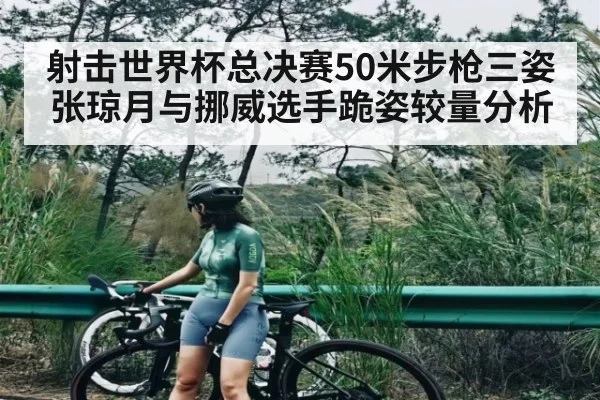 射击世界杯总决赛50米步枪三姿张琼月与挪威选手跪姿较量分析