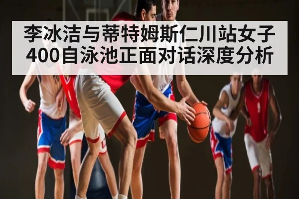 李冰洁与蒂特姆斯仁川站女子400自泳池正面对话深度分析