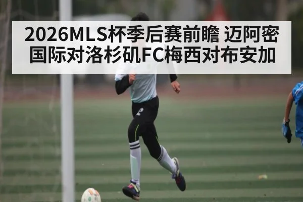 2026MLS杯季后赛前瞻 迈阿密国际对洛杉矶FC梅西对布安加