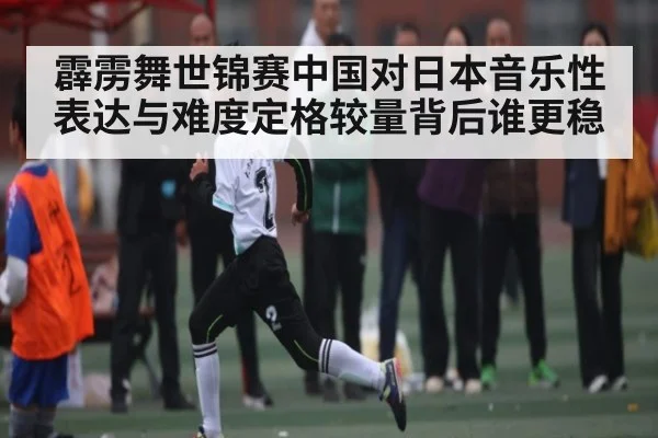 霹雳舞世锦赛中国对日本音乐性表达与难度定格较量背后谁更稳