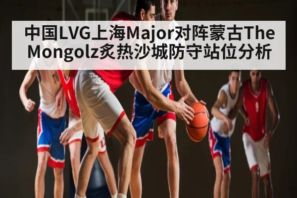 中国LVG上海Major对阵蒙古TheMongolz炙热沙城防守站位分析